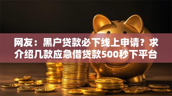 网友:黑户贷款必下线上申请?求介绍几款应急借贷款500秒下平台 网友:黑户贷款必下线上申请?求介绍几款应急借贷款500秒下平台