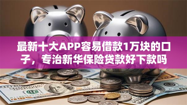 最新十大APP容易借款1万块的口子，专治新华保险贷款好下款吗