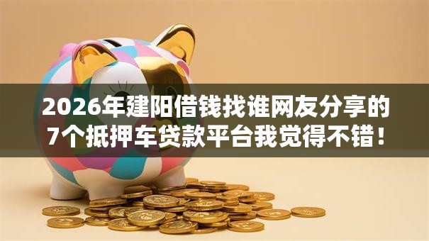 2026年建阳借钱找谁网友分享的7个抵押车贷款平台我觉得不错！