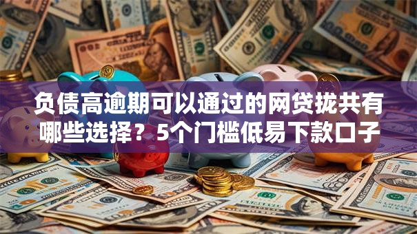 负债高逾期可以通过的网贷拢共有哪些选择?5个门槛低易下款口子详解 负债高逾期可以通过的网贷拢共有哪些选择?5个门槛低易下款口子详解