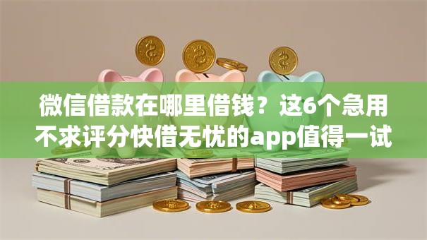 微信借款在哪里借钱？这6个急用不求评分快借无忧的app值得一试