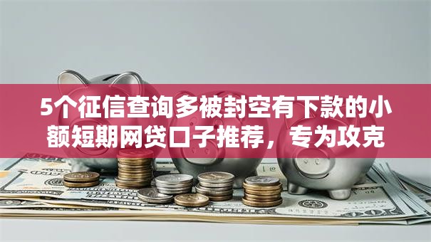 5个征信查询多被封空有下款的小额短期网贷口子推荐，专为攻克贷款可以贷2000难题