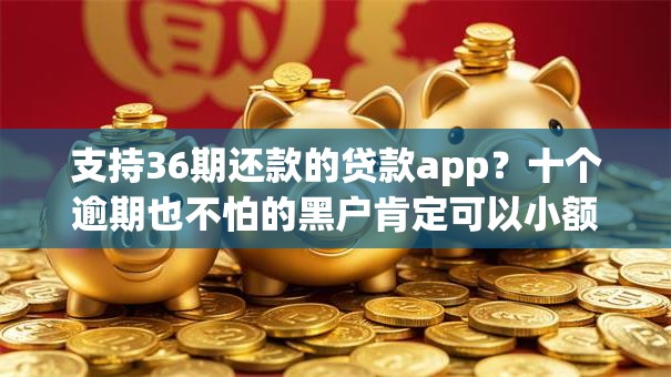 支持36期还款的贷款app?十个逾期也不怕的黑户肯定可以小额下款的平台 支持36期还款的贷款app?十个逾期也不怕的黑户肯定可以小额下款的平台