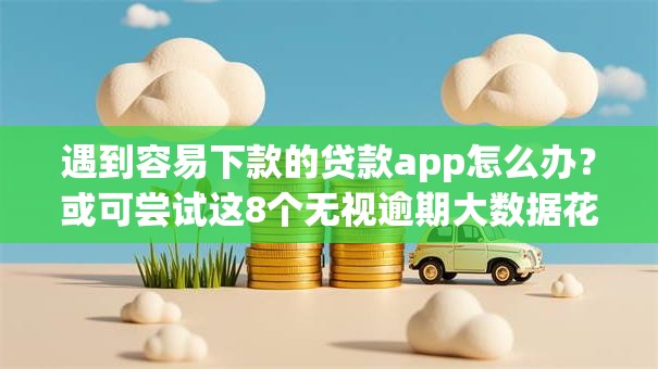 遇到容易下款的贷款app怎么办？或可尝试这8个无视逾期大数据花户黑户平台