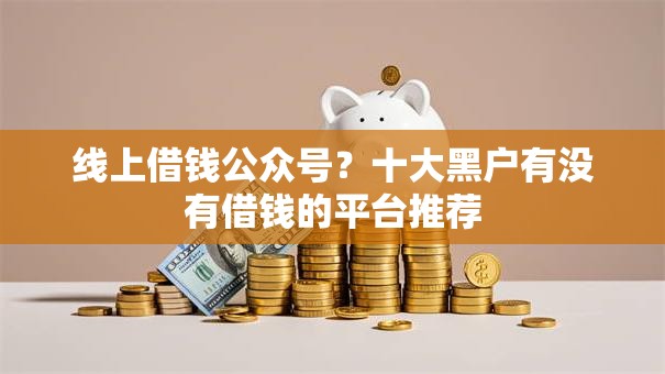 线上借钱公众号？十大黑户有没有借钱的平台推荐