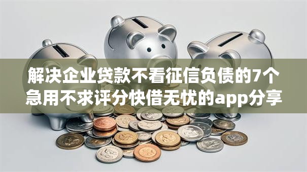 解决企业贷款不看征信负债的7个急用不求评分快借无忧的app分享