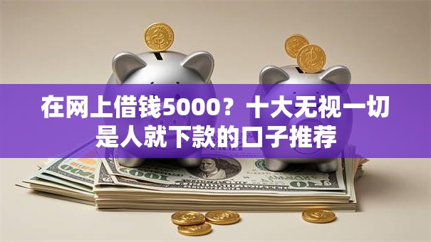 在网上借钱5000？十大无视一切是人就下款的口子推荐