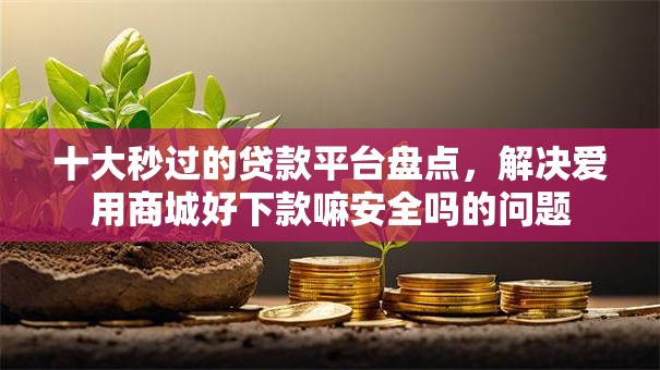 十大秒过的贷款平台盘点，解决爱用商城好下款嘛安全吗的问题