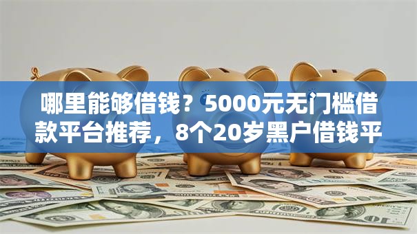 哪里能够借钱?5000元无门槛借款平台推荐,8个20岁黑户借钱平台秒过小额盘点 哪里能够借钱?5000元无门槛借款平台推荐,8个20岁黑户借钱平台秒过小额盘点