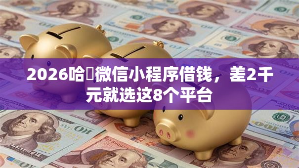 2026哈啰微信小程序借钱，差2千元就选这8个平台