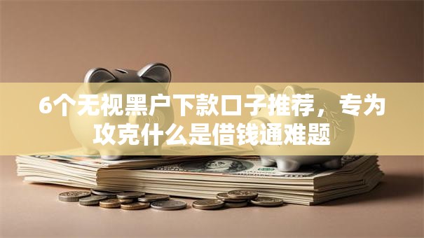 6个无视黑户下款口子推荐，专为攻克什么是借钱通难题