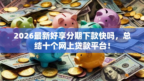 2026最新好享分期下款快吗,总结十个网上贷款平台! 2026最新好享分期下款快吗,总结十个网上贷款平台!