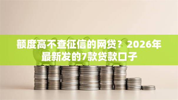 额度高不查征信的网贷？2026年最新发的7款贷款口子