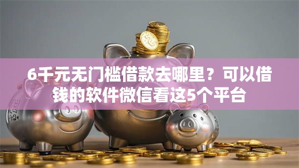 6千元无门槛借款去哪里？可以借钱的软件微信看这5个平台