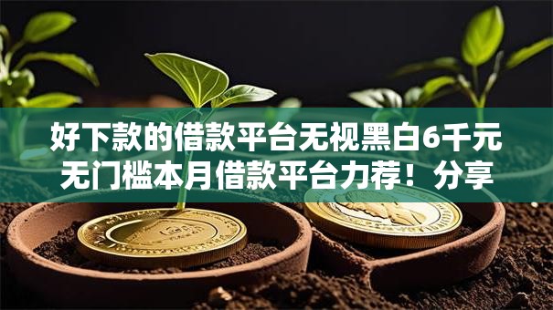 好下款的借款平台无视黑白6千元无门槛本月借款平台力荐！分享小额网贷口子6千元无门槛借款