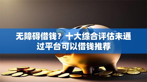无障碍借钱？十大综合评估未通过平台可以借钱推荐