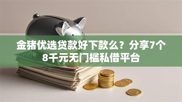 金猪优选贷款好下款么？分享7个8千元无门槛私借平台