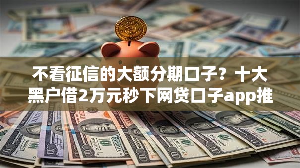 不看征信的大额分期口子?十大黑户借2万元秒下网贷口子app推荐 不看征信的大额分期口子?十大黑户借2万元秒下网贷口子app推荐