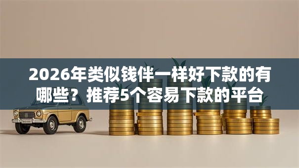 2026年类似钱伴一样好下款的有哪些?推荐5个容易下款的平台 2026年类似钱伴一样好下款的有哪些?推荐5个容易下款的平台