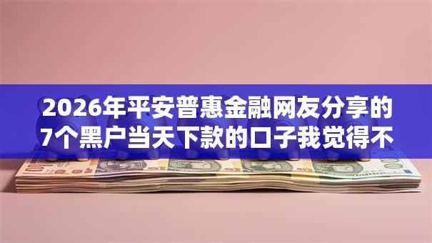 2026年平安普惠金融网友分享的7个黑户当天下款的口子我觉得不错! 2026年平安普惠金融网友分享的7个黑户当天下款的口子我觉得不错!