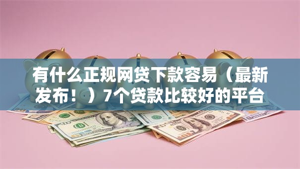 有什么正规网贷下款容易(最新发布!)7个贷款比较好的平台 有什么正规网贷下款容易(最新发布!)7个贷款比较好的平台