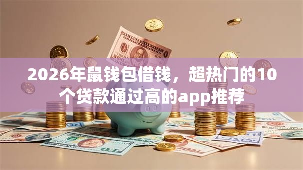 2026年鼠钱包借钱,超热门的10个贷款通过高的app推荐 2026年鼠钱包借钱,超热门的10个贷款通过高的app推荐