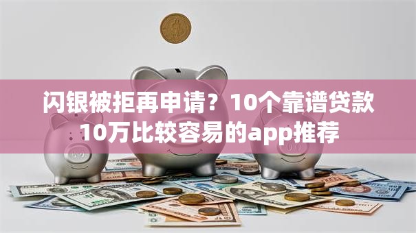 闪银被拒再申请？10个靠谱贷款10万比较容易的app推荐
