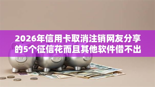 2026年信用卡取消注销网友分享的5个征信花而且其他软件借不出钱了还可以借到钱100%通过的平台我觉得不错！