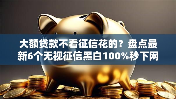 大额贷款不看征信花的?盘点最新6个无视征信黑白100%秒下网贷软件 大额贷款不看征信花的?盘点最新6个无视征信黑白100%秒下网贷软件