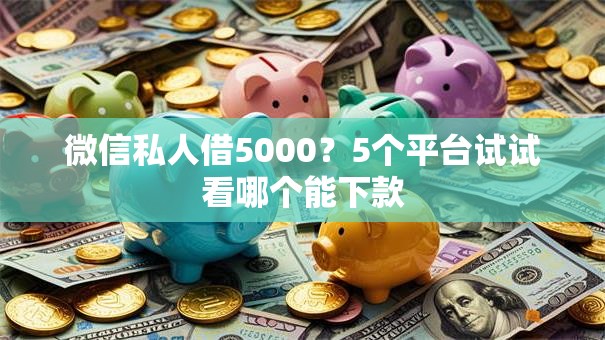 微信私人借5000?5个平台试试看哪个能下款 微信私人借5000?5个平台试试看哪个能下款