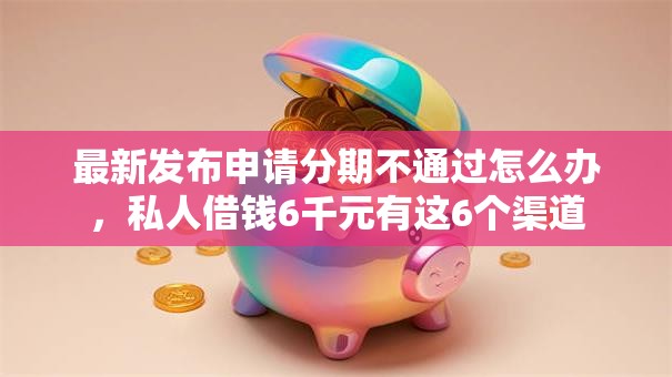 最新发布申请分期不通过怎么办,私人借钱6千元有这6个渠道 最新发布申请分期不通过怎么办,私人借钱6千元有这6个渠道