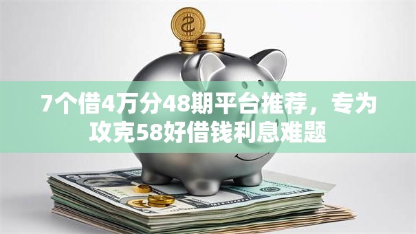 7个借4万分48期平台推荐，专为攻克58好借钱利息难题