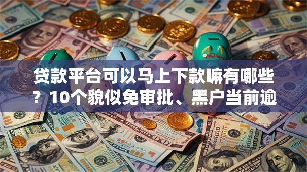 贷款平台可以马上下款嘛有哪些？10个貌似免审批、黑户当前逾期能下款的口子合集