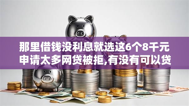 那里借钱没利息就选这6个8千元申请太多网贷被拒,有没有可以贷款的平台