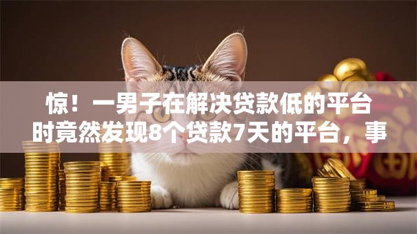 惊!一男子在解决贷款低的平台时竟然发现8个贷款7天的平台,事后分享了出来 惊!一男子在解决贷款低的平台时竟然发现8个贷款7天的平台,事后分享了出来