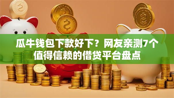 瓜牛钱包下款好下?网友亲测7个值得信赖的借贷平台盘点 瓜牛钱包下款好下?网友亲测7个值得信赖的借贷平台盘点