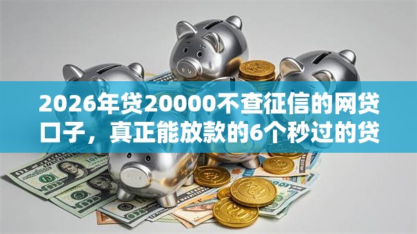 2026年贷20000不查征信的网贷口子，真正能放款的6个秒过的贷款平台推荐