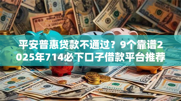 平安普惠贷款不通过?9个靠谱2025年714必下口子借款平台推荐 平安普惠贷款不通过?9个靠谱2025年714必下口子借款平台推荐