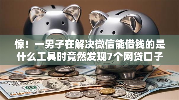 惊!一男子在解决微信能借钱的是什么工具时竟然发现7个网贷口子不看征信秒下款的平台,事后分享了出来 惊!一男子在解决微信能借钱的是什么工具时竟然发现7个网贷口子不看征信秒下款的平台,事后分享了出来