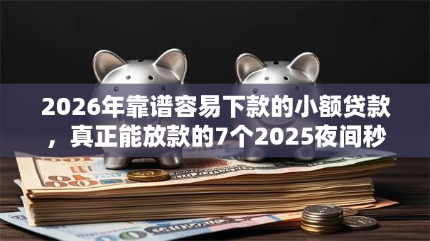 2026年靠谱容易下款的小额贷款，真正能放款的7个2025夜间秒下款高炮口子推荐