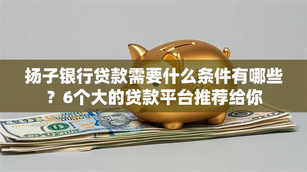 扬子银行贷款需要什么条件有哪些？6个大的贷款平台推荐给你