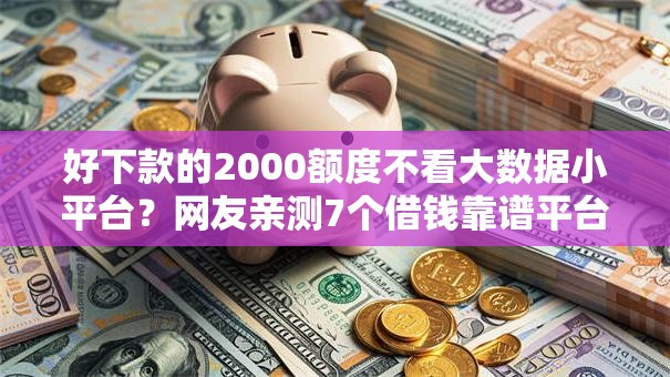好下款的2000额度不看大数据小平台？网友亲测7个借钱靠谱平台盘点