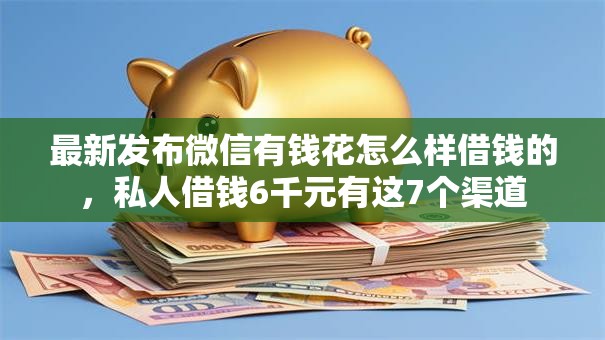 最新发布微信有钱花怎么样借钱的,私人借钱6千元有这7个渠道 最新发布微信有钱花怎么样借钱的,私人借钱6千元有这7个渠道