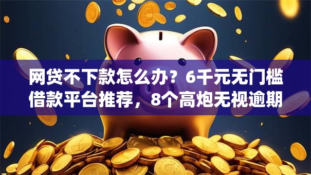 网贷不下款怎么办？6千元无门槛借款平台推荐，8个高炮无视逾期能下的app盘点