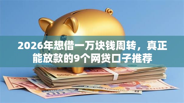 2026年想借一万块钱周转,真正能放款的9个网贷口子推荐 2026年想借一万块钱周转,真正能放款的9个网贷口子推荐