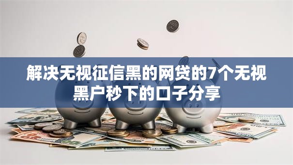 解决无视征信黑的网贷的7个无视黑户秒下的口子分享 解决无视征信黑的网贷的7个无视黑户秒下的口子分享