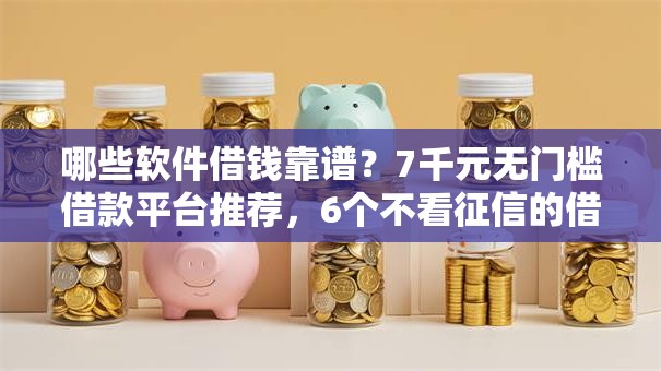 哪些软件借钱靠谱？7千元无门槛借款平台推荐，6个不看征信的借钱正规平台盘点