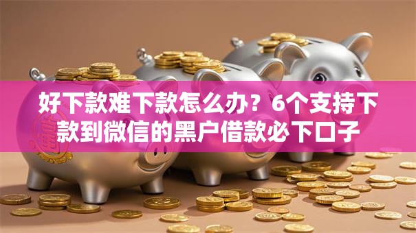 好下款难下款怎么办?6个支持下款到微信的黑户借款必下口子 好下款难下款怎么办?6个支持下款到微信的黑户借款必下口子