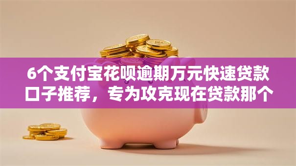 6个支付宝花呗逾期万元快速贷款口子推荐，专为攻克现在贷款那个好下款难题