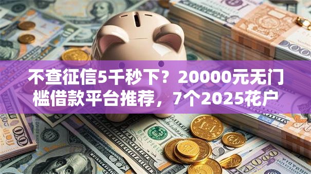 不查征信5千秒下？20000元无门槛借款平台推荐，7个2025花户借钱的平台100%能借到盘点